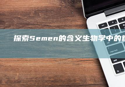 探索Semen的含义：生物学中的精子液详解